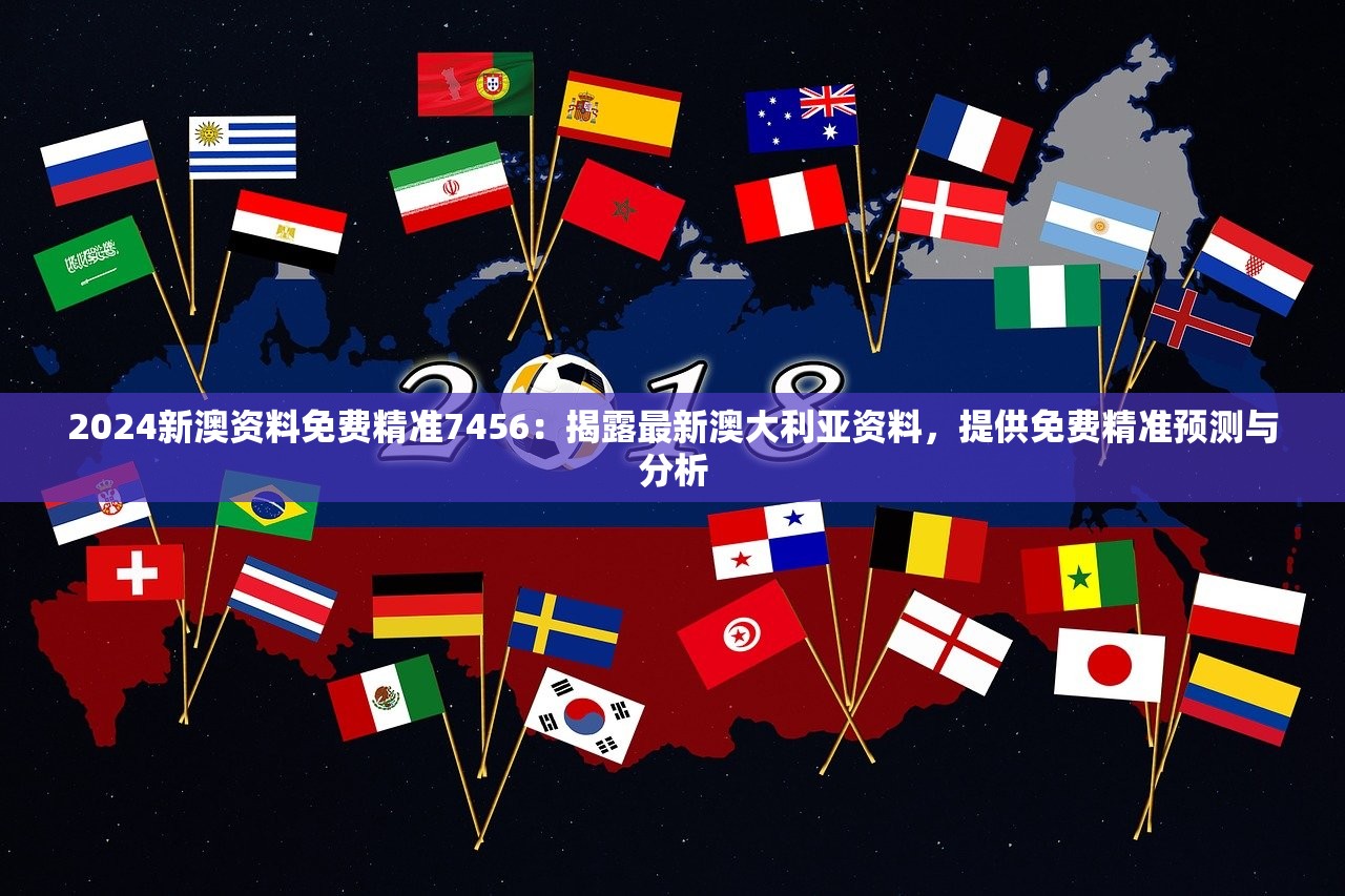 2024新澳资料免费精准7456：揭露最新澳大利亚资料，提供免费精准预测与分析