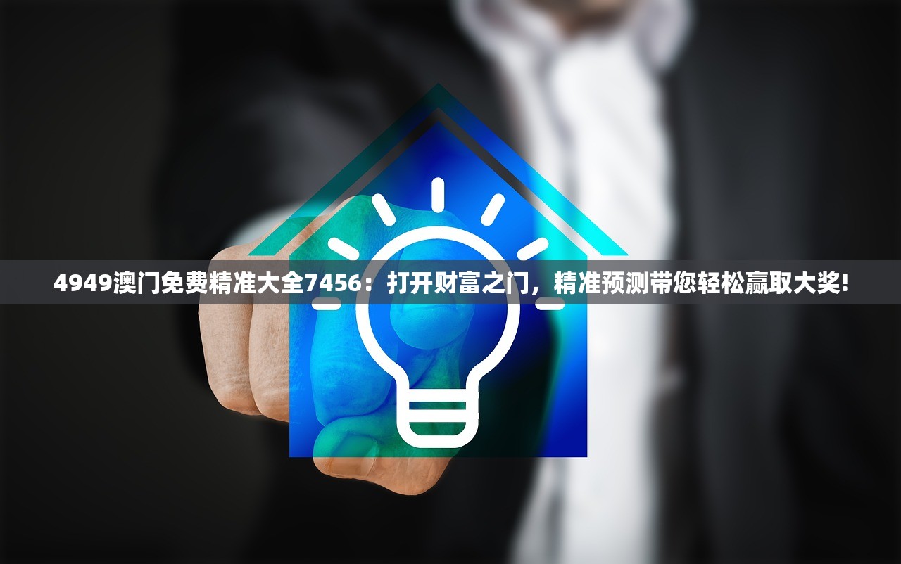 4949澳门免费精准大全7456：打开财富之门，精准预测带您轻松赢取大奖!