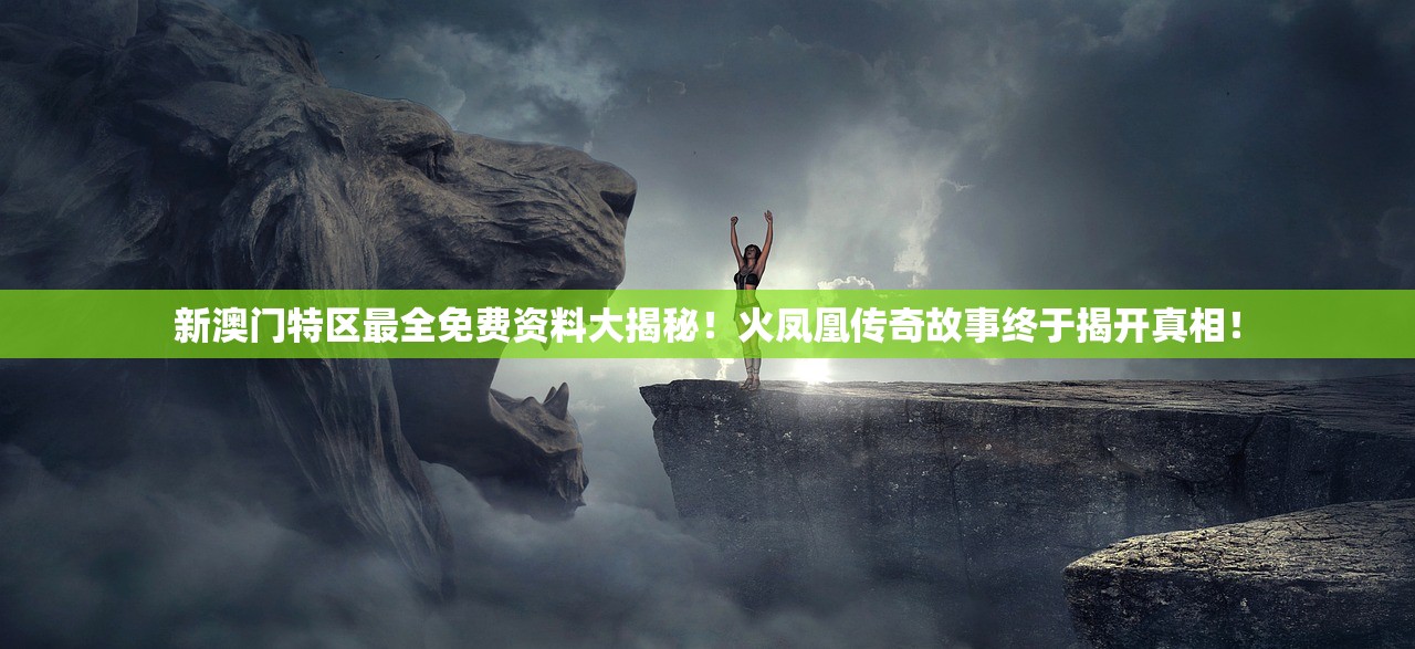 新澳门特区最全免费资料大揭秘！火凤凰传奇故事终于揭开真相！
