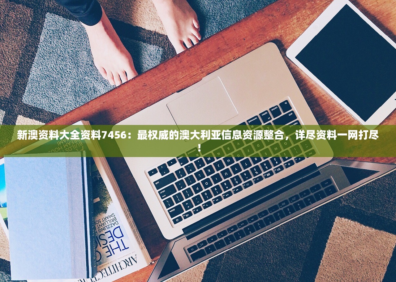 新澳资料大全资料7456：最权威的澳大利亚信息资源整合，详尽资料一网打尽！