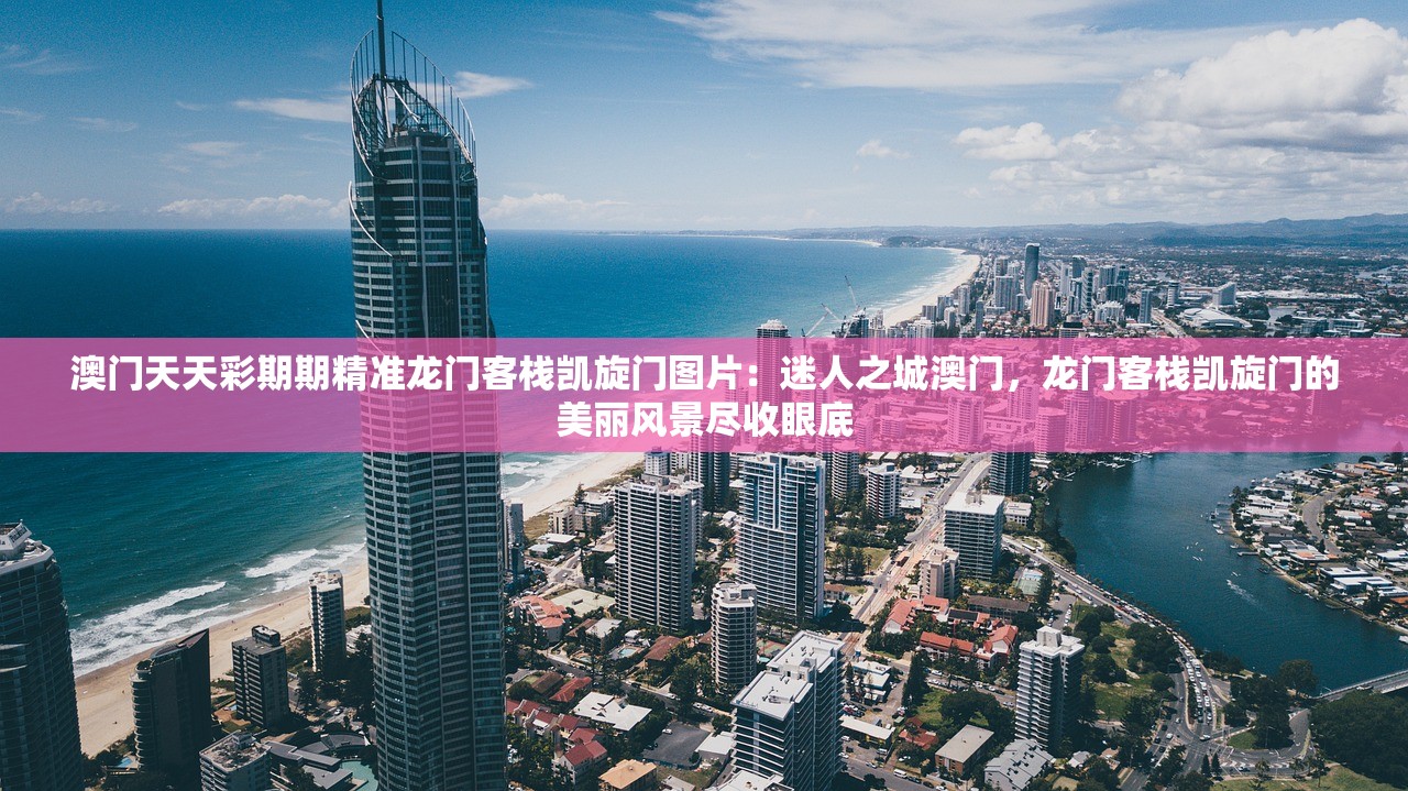 澳门天天彩期期精准龙门客栈凯旋门图片：迷人之城澳门，龙门客栈凯旋门的美丽风景尽收眼底