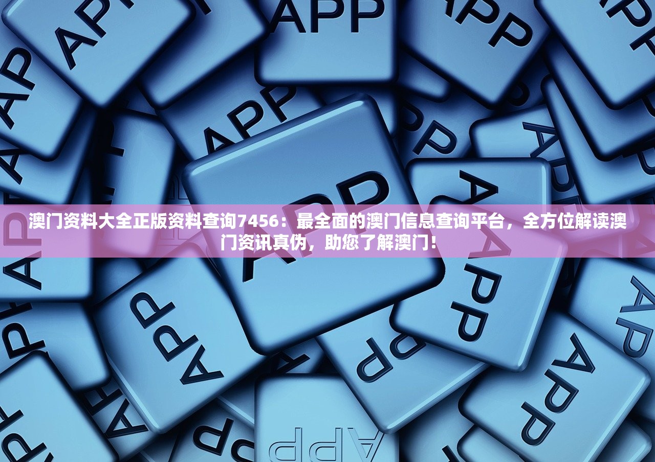 澳门资料大全正版资料查询7456：最全面的澳门信息查询平台，全方位解读澳门资讯真伪，助您了解澳门！