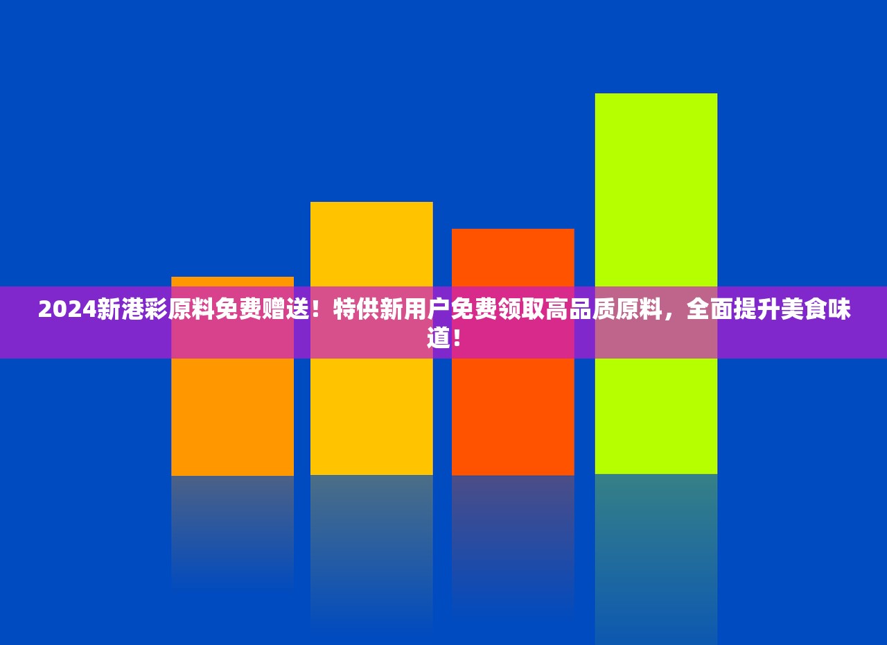 2024新港彩原料免费赠送！特供新用户免费领取高品质原料，全面提升美食味道！