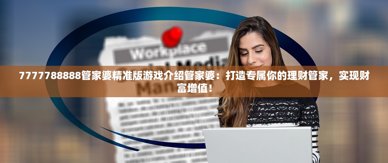 7777788888管家婆精准版游戏介绍管家婆：打造专属你的理财管家，实现财富增值！