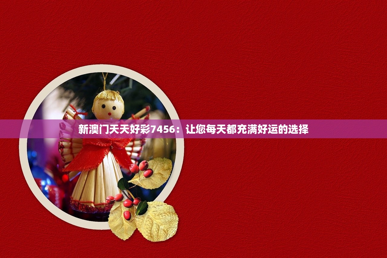 新澳门天天好彩7456：让您每天都充满好运的选择