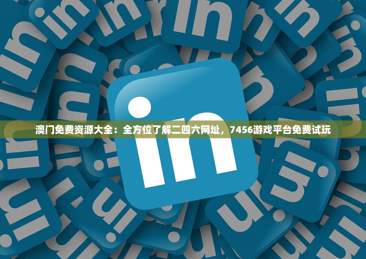 澳门免费资源大全：全方位了解二四六网址，7456游戏平台免费试玩