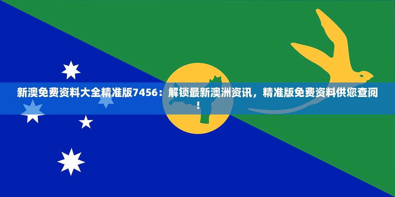 新澳免费资料大全精准版7456：解锁最新澳洲资讯，精准版免费资料供您查阅!