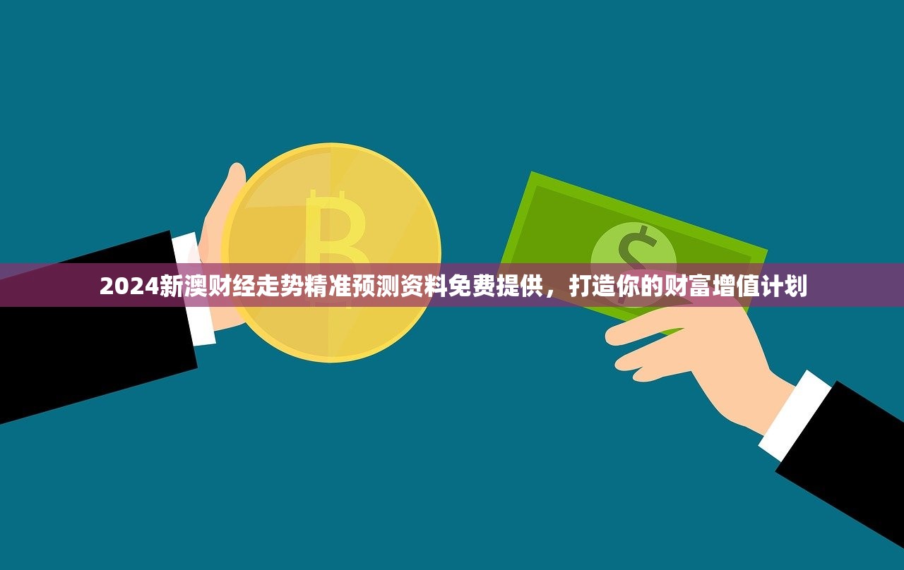 2024新澳财经走势精准预测资料免费提供，打造你的财富增值计划
