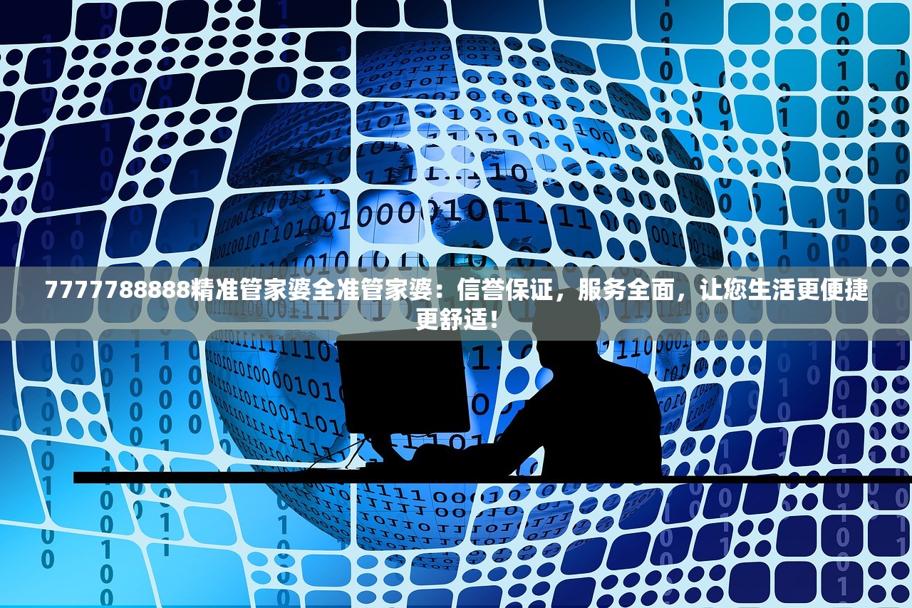 7777788888精准管家婆全准管家婆：信誉保证，服务全面，让您生活更便捷更舒适！