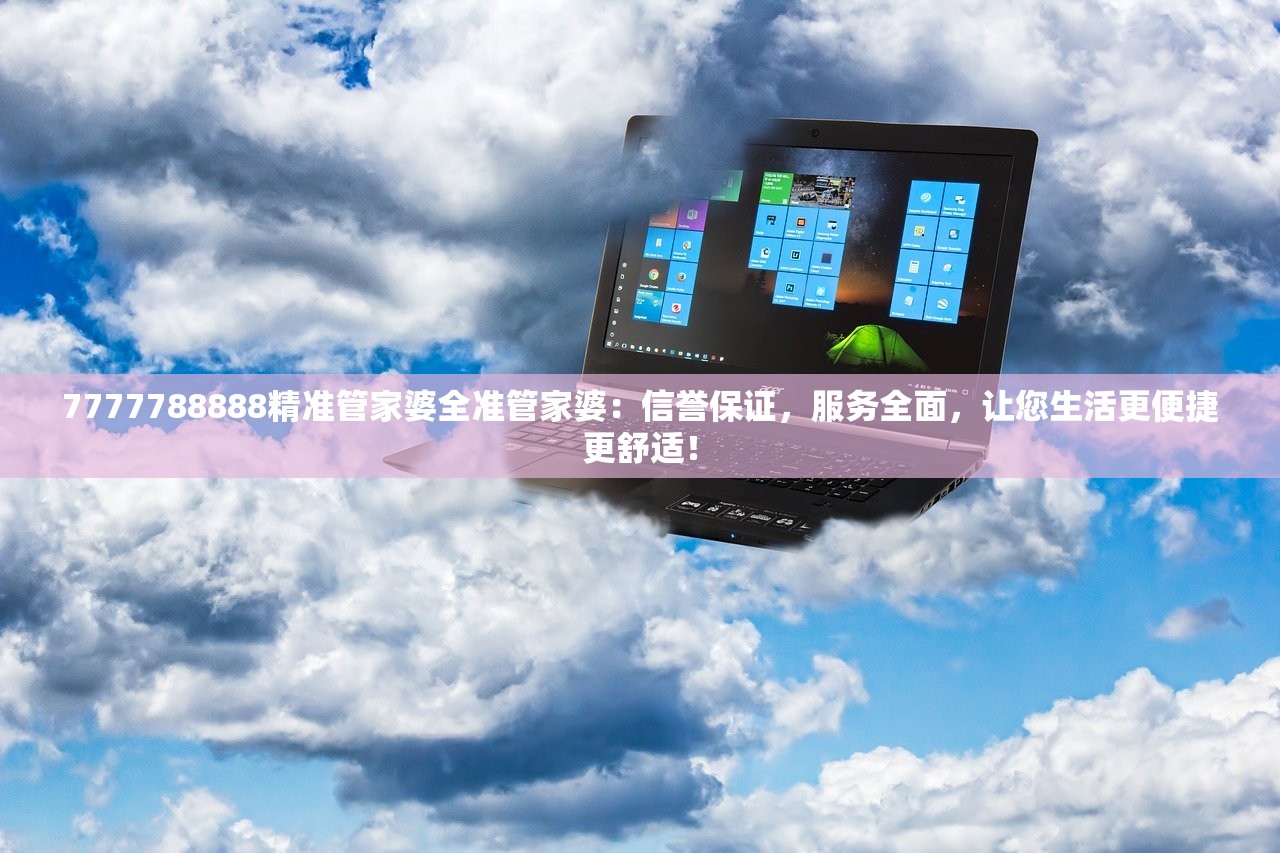7777788888精准管家婆全准管家婆：信誉保证，服务全面，让您生活更便捷更舒适！