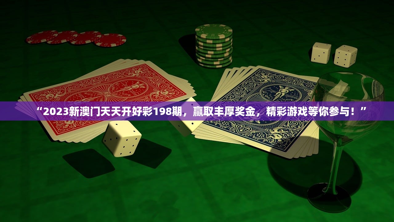 “2023新澳门天天开好彩198期，赢取丰厚奖金，精彩游戏等你参与！”