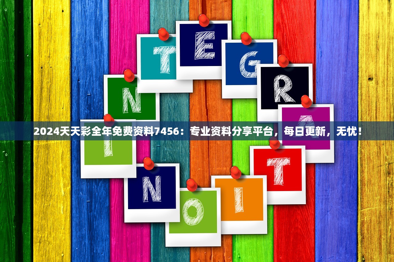 2024天天彩全年免费资料7456：专业资料分享平台，每日更新，无忧！