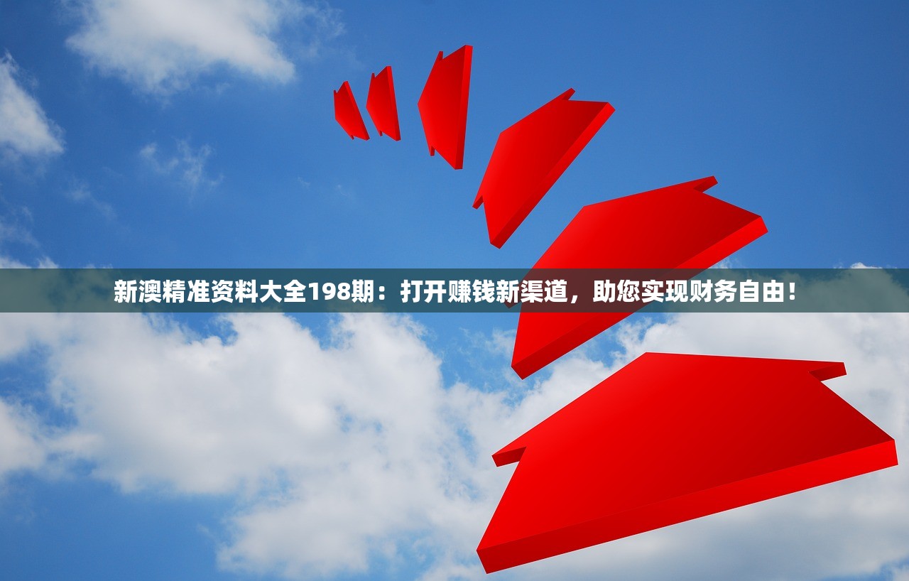 新澳精准资料大全198期：打开赚钱新渠道，助您实现财务自由！