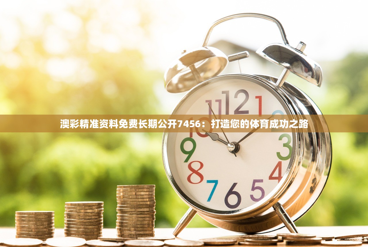 澳彩精准资料免费长期公开7456：打造您的体育成功之路