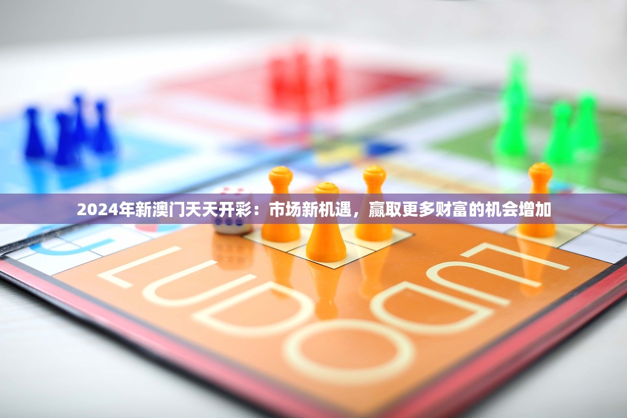 2024年新澳门天天开彩：市场新机遇，赢取更多财富的机会增加