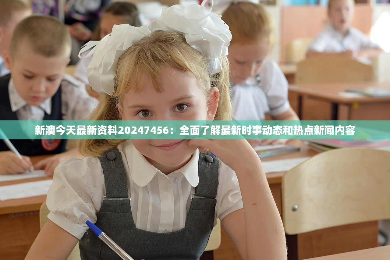 新澳今天最新资料20247456：全面了解最新时事动态和热点新闻内容
