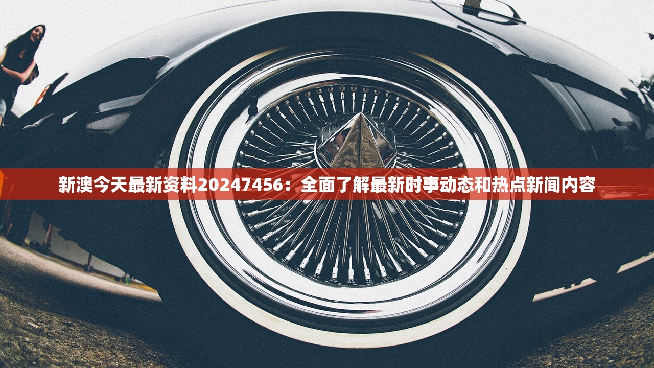 新澳今天最新资料20247456：全面了解最新时事动态和热点新闻内容