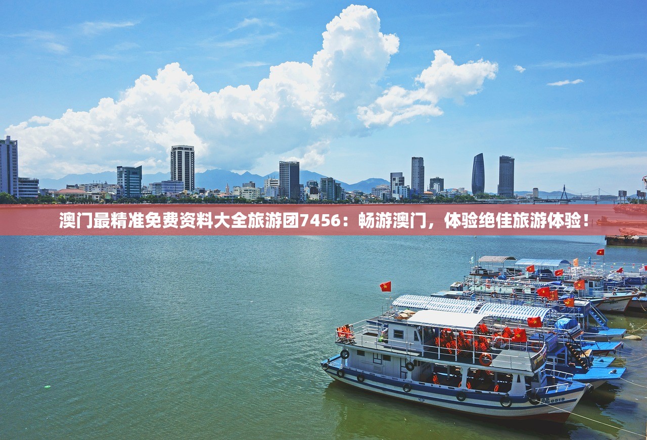 澳门最精准免费资料大全旅游团7456：畅游澳门，体验绝佳旅游体验！