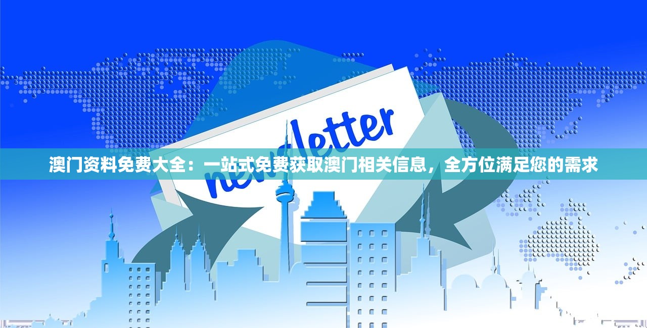 澳门资料免费大全：一站式免费获取澳门相关信息，全方位满足您的需求