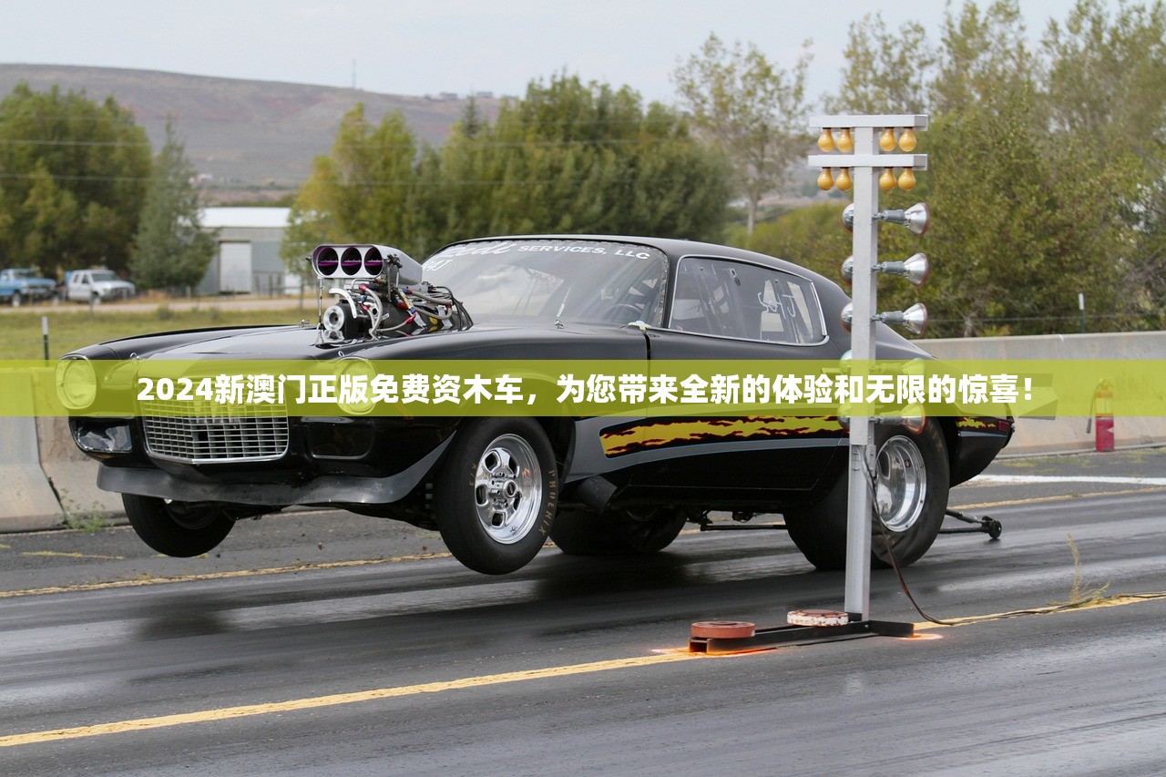 2024新澳门正版免费资木车，为您带来全新的体验和无限的惊喜！