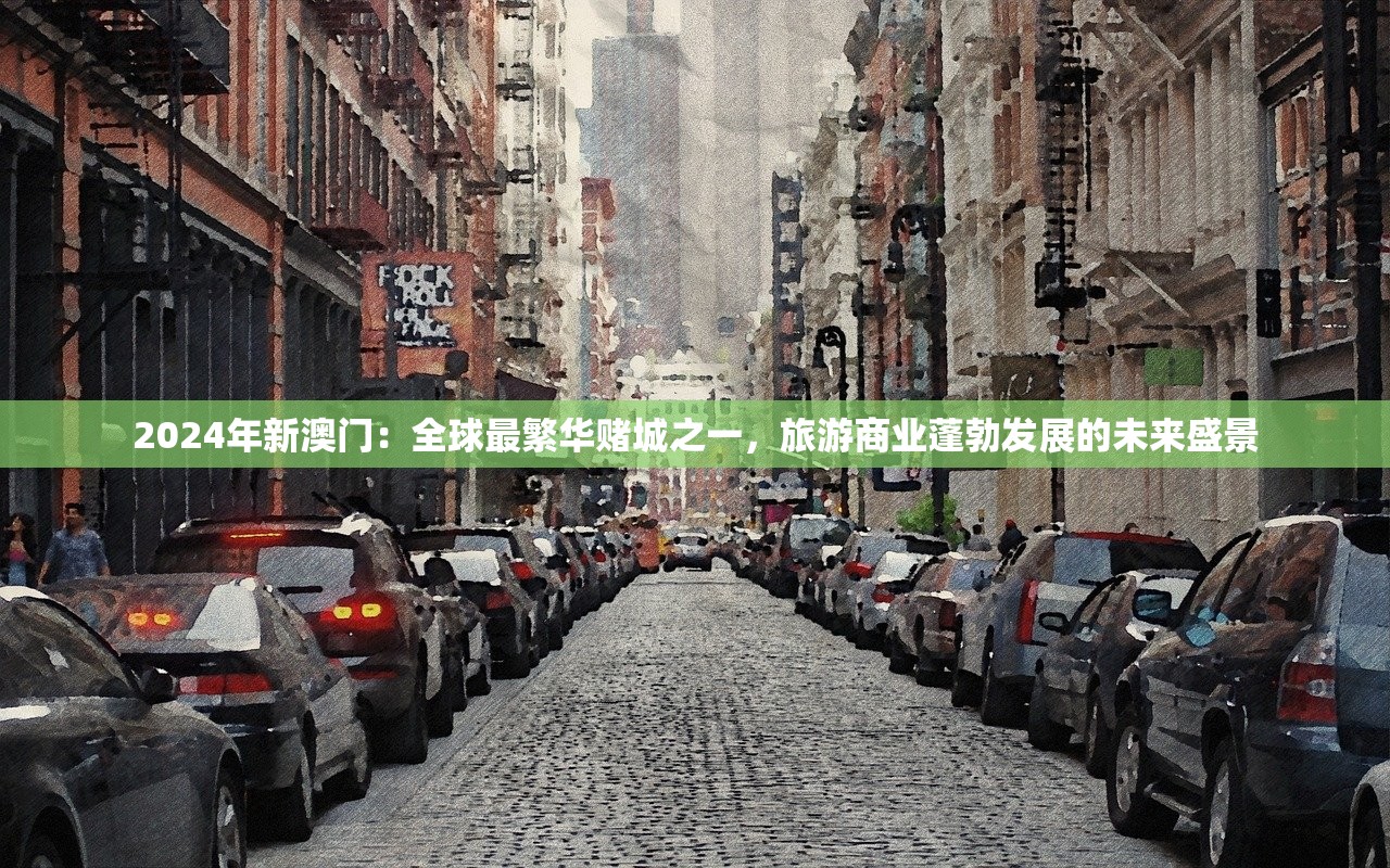 2024年新澳门：全球最繁华赌城之一，旅游商业蓬勃发展的未来盛景