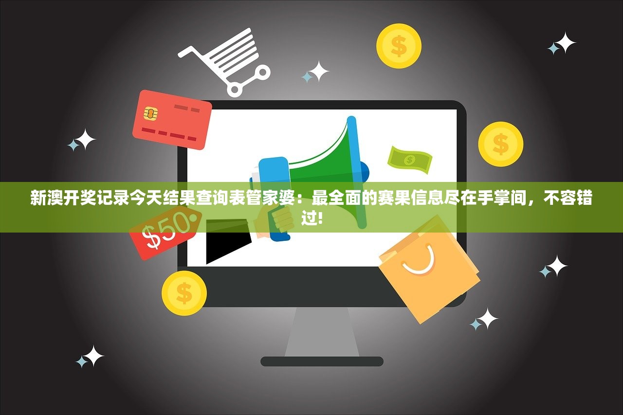 新澳开奖记录今天结果查询表管家婆：最全面的赛果信息尽在手掌间，不容错过!