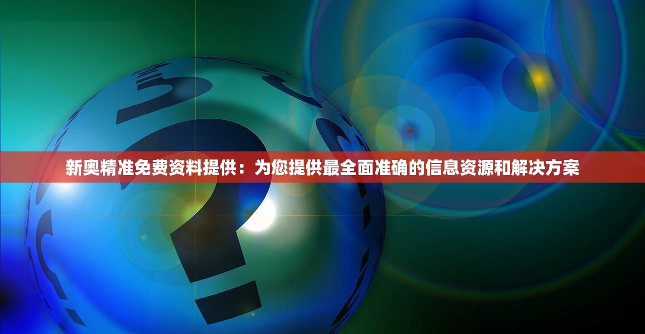 新奥精准免费资料提供：为您提供最全面准确的信息资源和解决方案