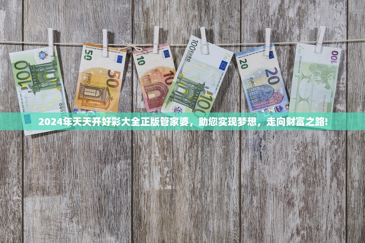 2024年天天开好彩大全正版管家婆，助您实现梦想，走向财富之路!