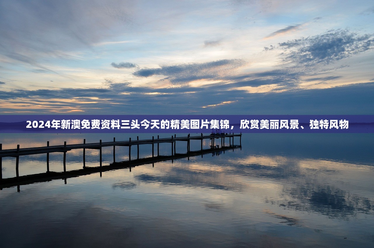 2024年新澳免费资料三头今天的精美图片集锦，欣赏美丽风景、独特风物