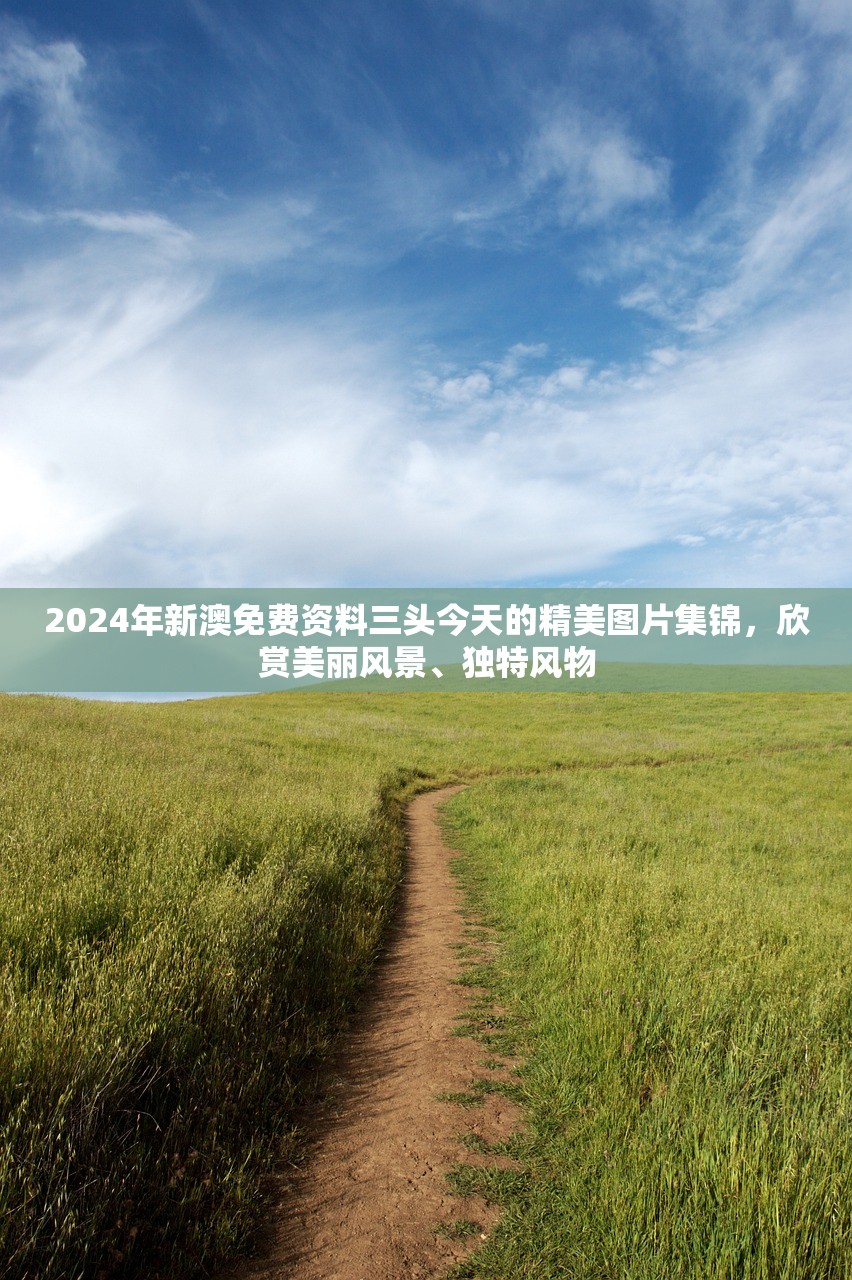 2024年新澳免费资料三头今天的精美图片集锦，欣赏美丽风景、独特风物