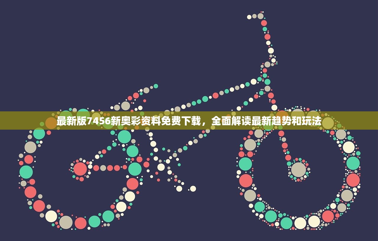 最新版7456新奥彩资料免费下载，全面解读最新趋势和玩法