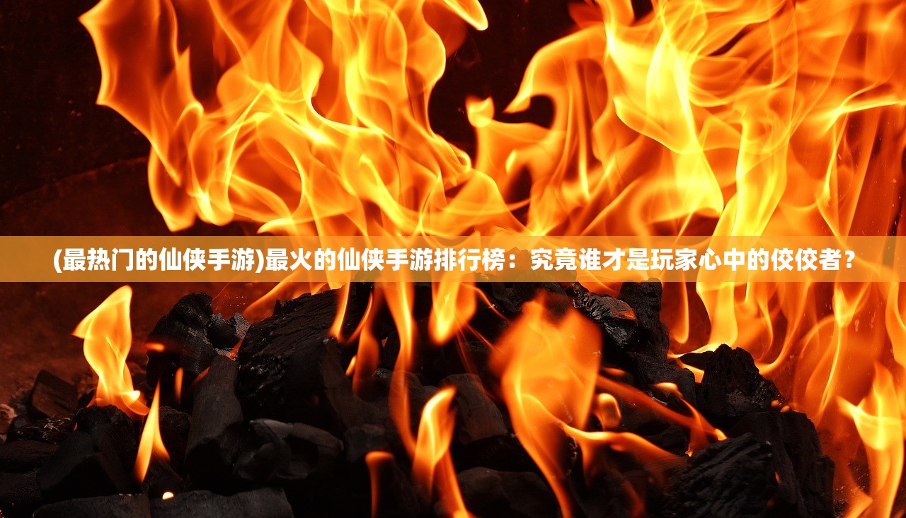 (最热门的仙侠手游)最火的仙侠手游排行榜：究竟谁才是玩家心中的佼佼者？