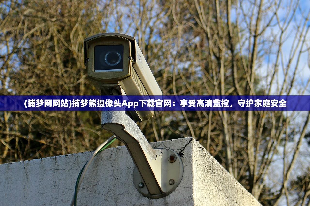 (捕梦网网站)捕梦熊摄像头App下载官网：享受高清监控，守护家庭安全