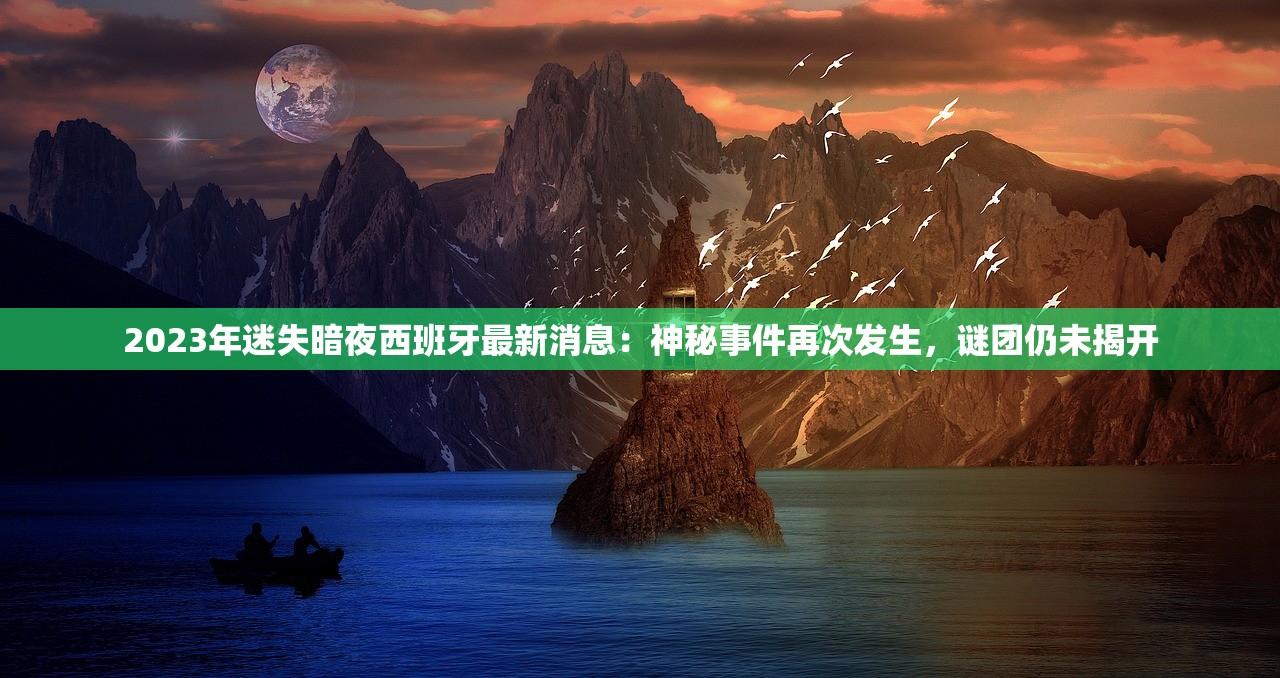 2023年迷失暗夜西班牙最新消息：神秘事件再次发生，谜团仍未揭开