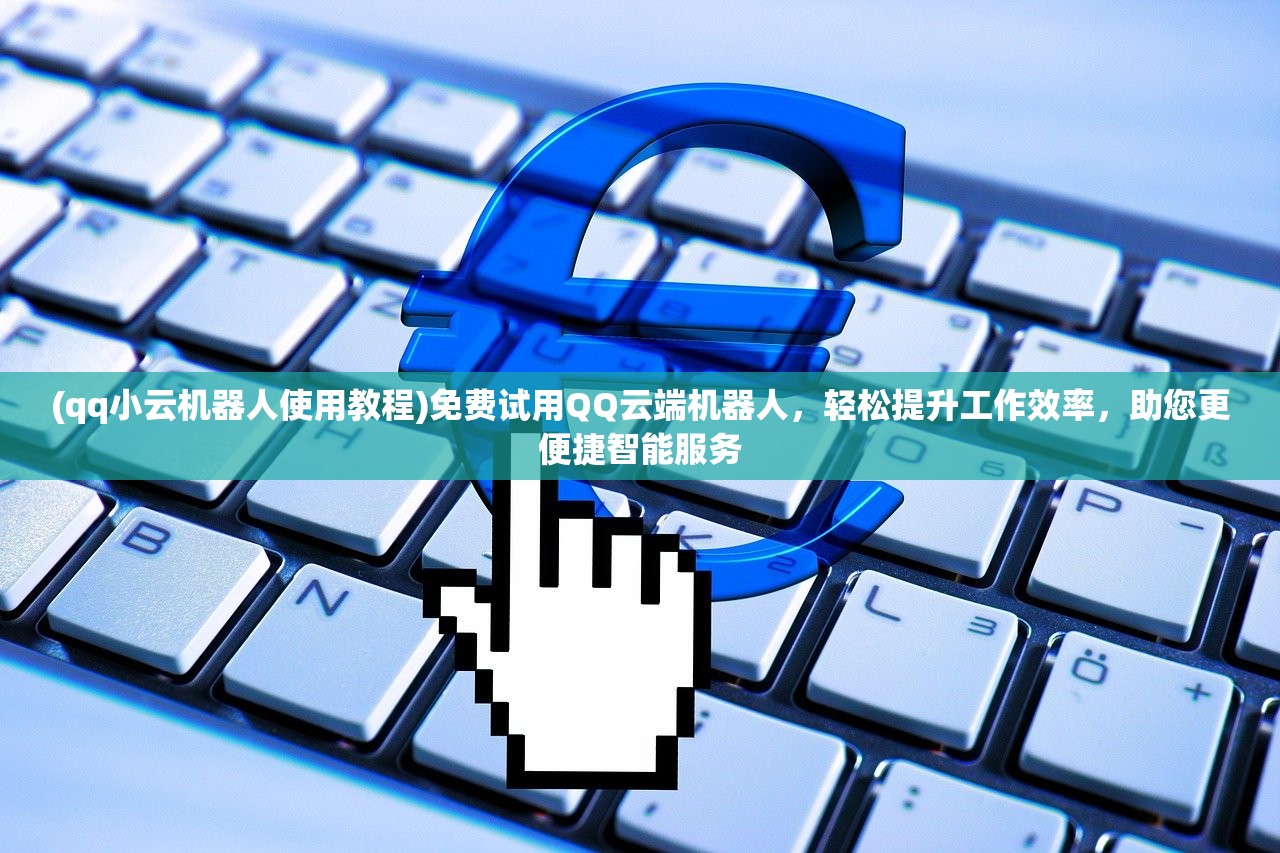 (qq小云机器人使用教程)免费试用QQ云端机器人，轻松提升工作效率，助您更便捷智能服务