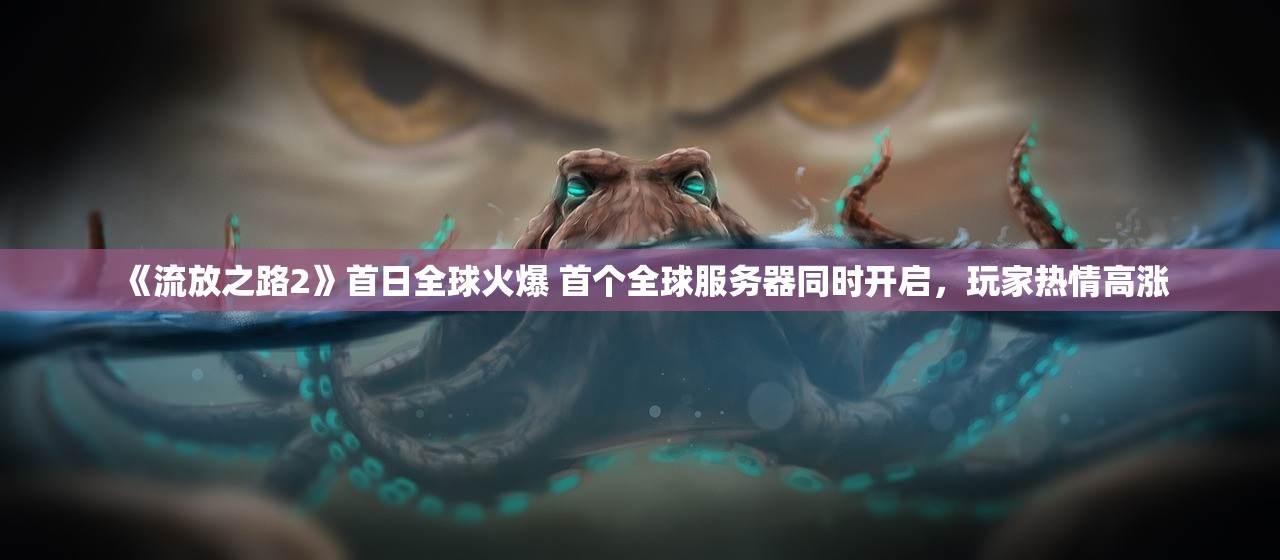 《流放之路2》首日全球火爆 首个全球服务器同时开启，玩家热情高涨
