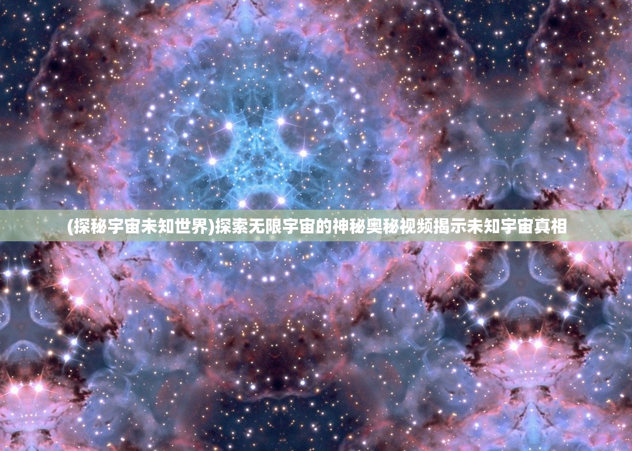 (探秘宇宙未知世界)探索无限宇宙的神秘奥秘视频揭示未知宇宙真相