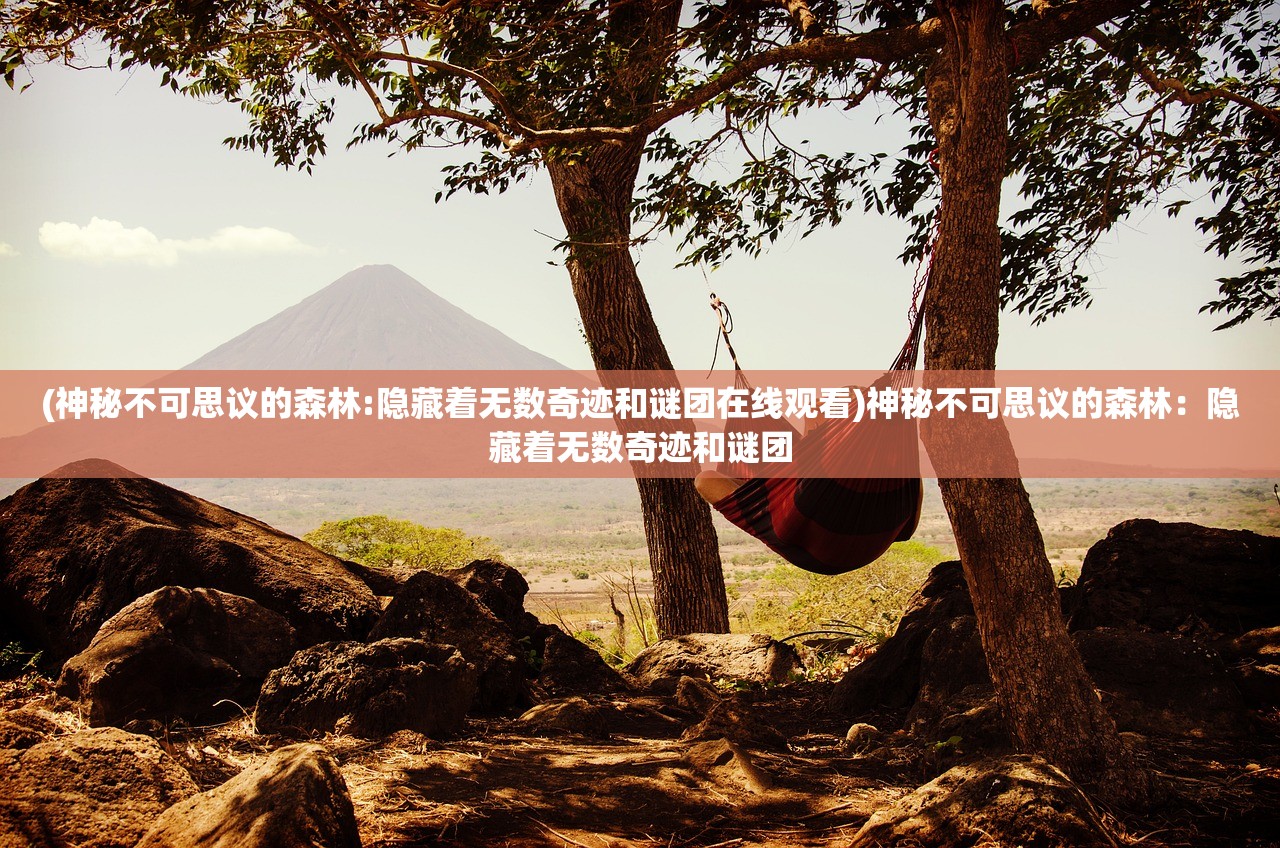 (神秘不可思议的森林:隐藏着无数奇迹和谜团在线观看)神秘不可思议的森林：隐藏着无数奇迹和谜团