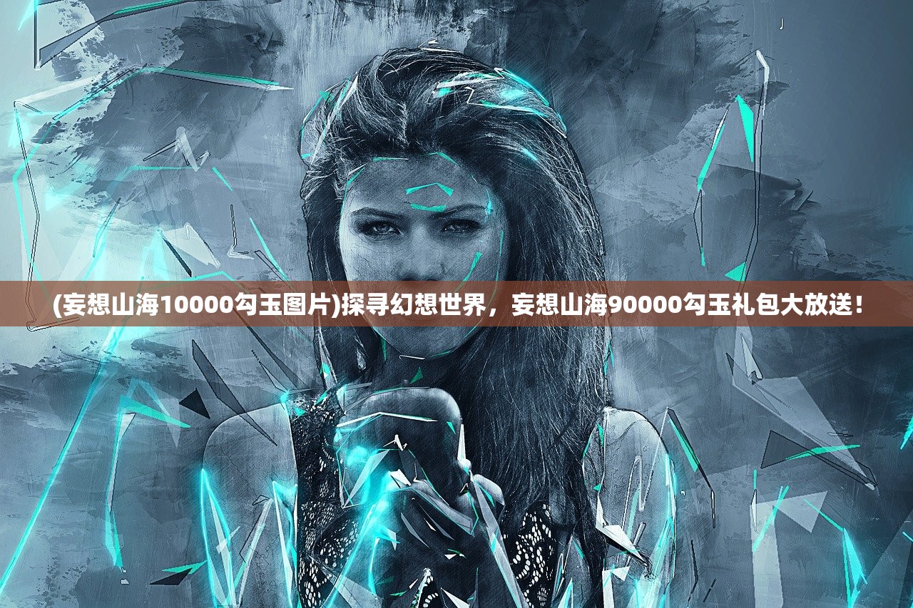 (妄想山海10000勾玉图片)探寻幻想世界，妄想山海90000勾玉礼包大放送！