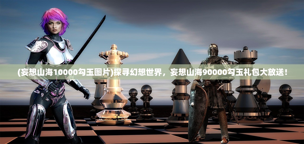 (妄想山海10000勾玉图片)探寻幻想世界，妄想山海90000勾玉礼包大放送！