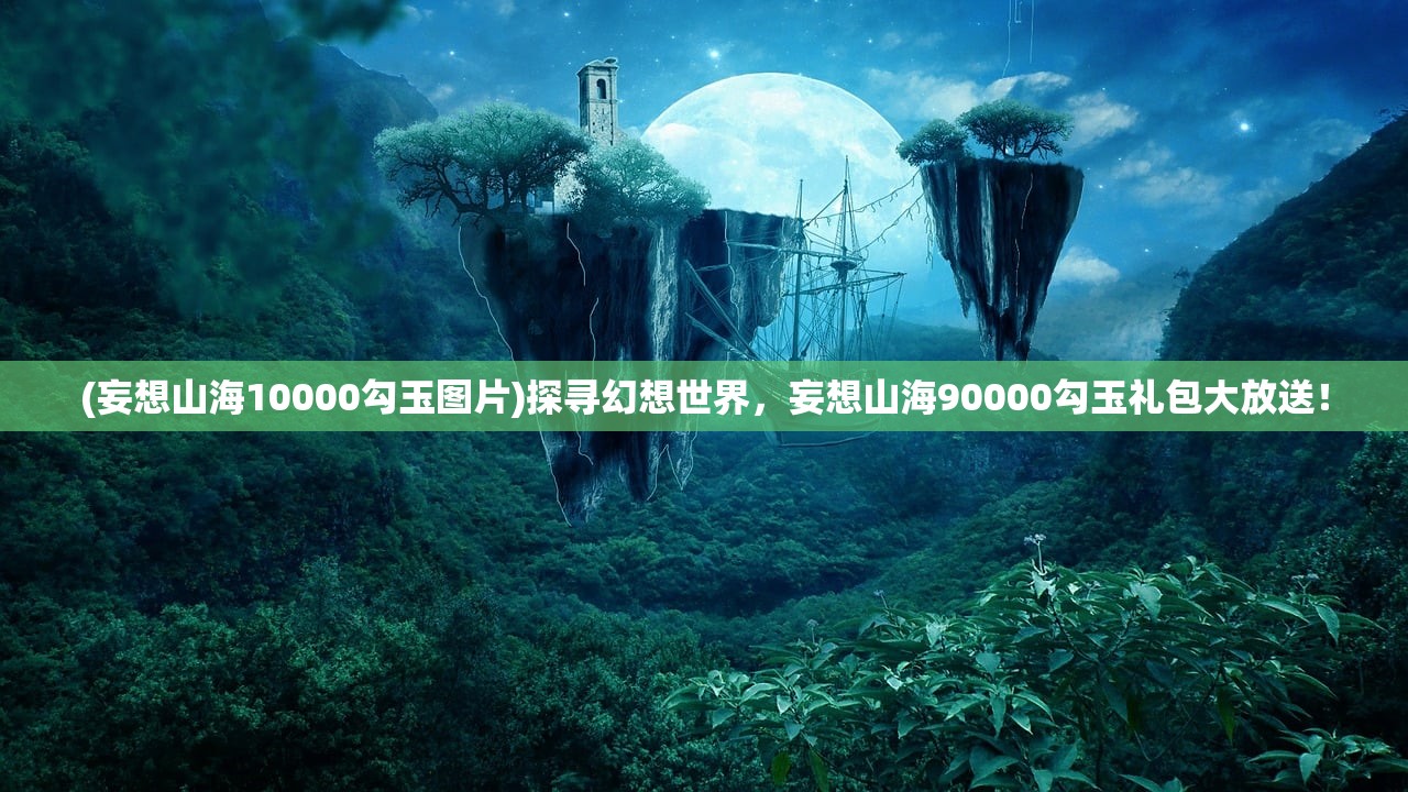 (妄想山海10000勾玉图片)探寻幻想世界，妄想山海90000勾玉礼包大放送！