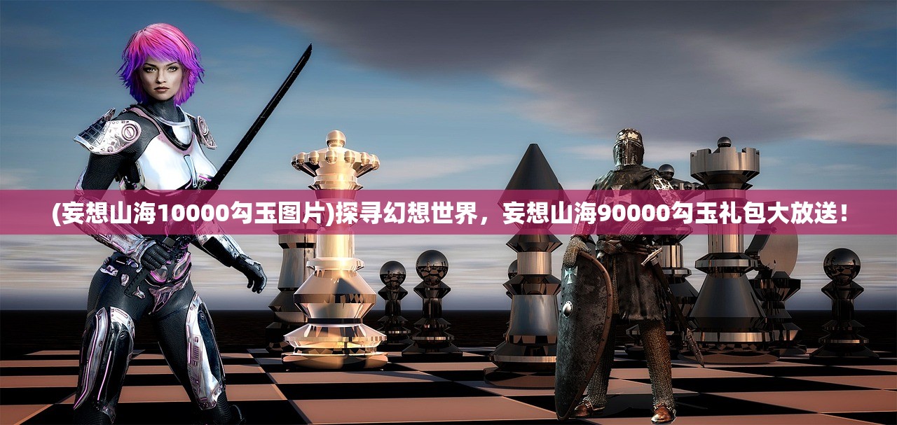 (妄想山海10000勾玉图片)探寻幻想世界，妄想山海90000勾玉礼包大放送！