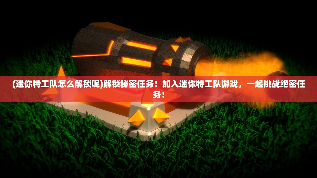 (迷你特工队怎么解锁呢)解锁秘密任务！加入迷你特工队游戏，一起挑战绝密任务！