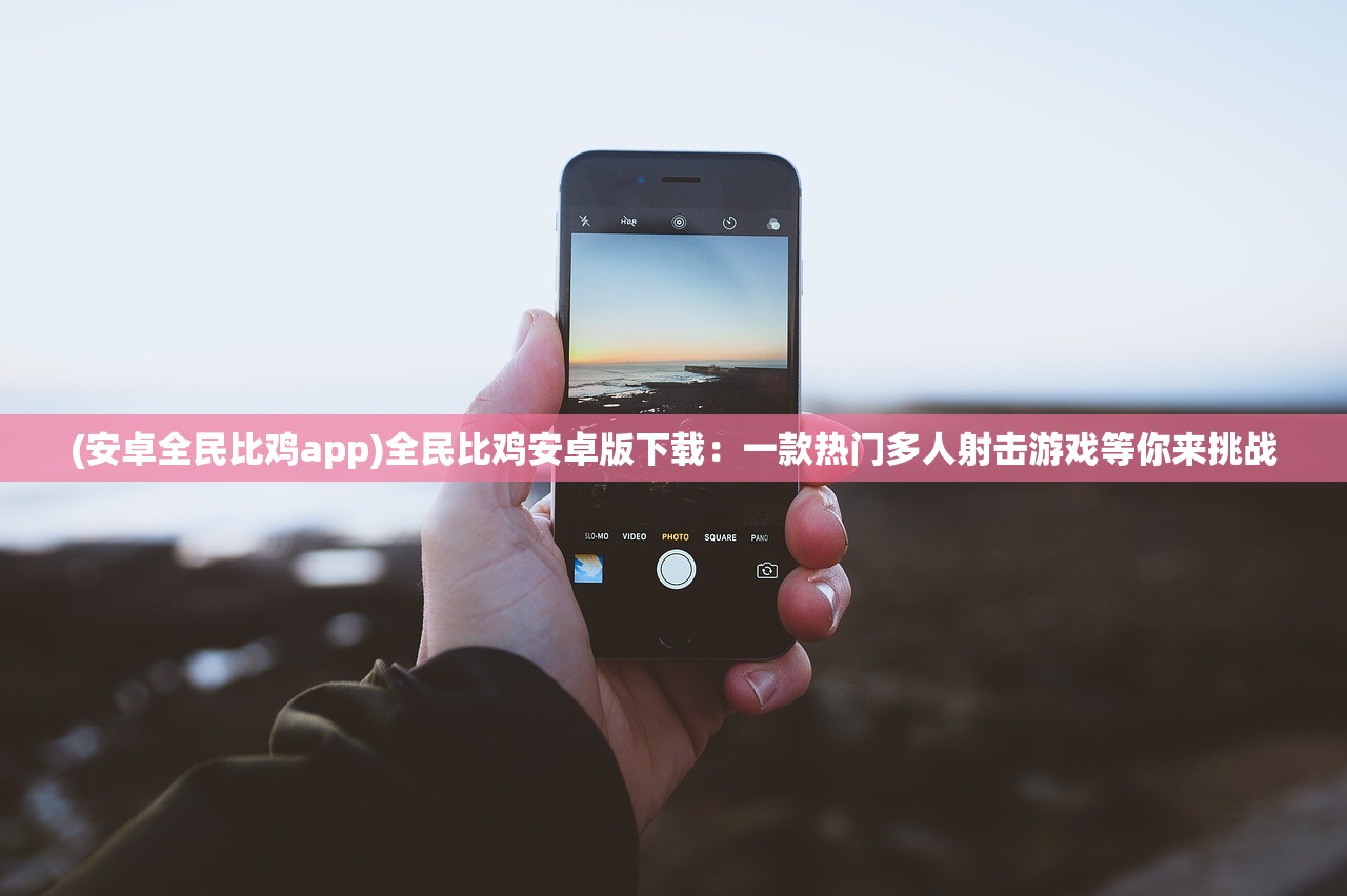 (安卓全民比鸡app)全民比鸡安卓版下载：一款热门多人射击游戏等你来挑战