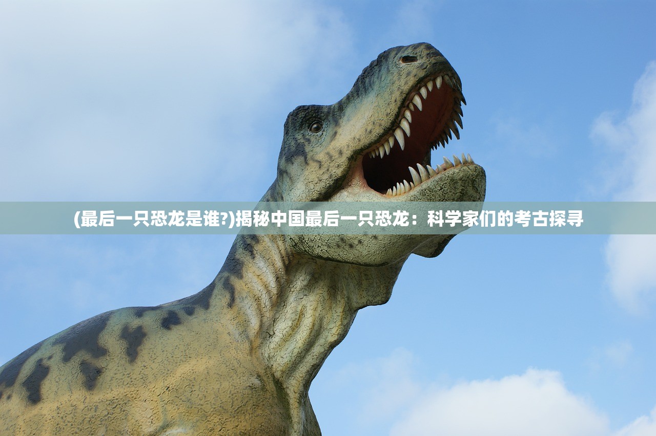 (最后一只恐龙是谁?)揭秘中国最后一只恐龙：科学家们的考古探寻