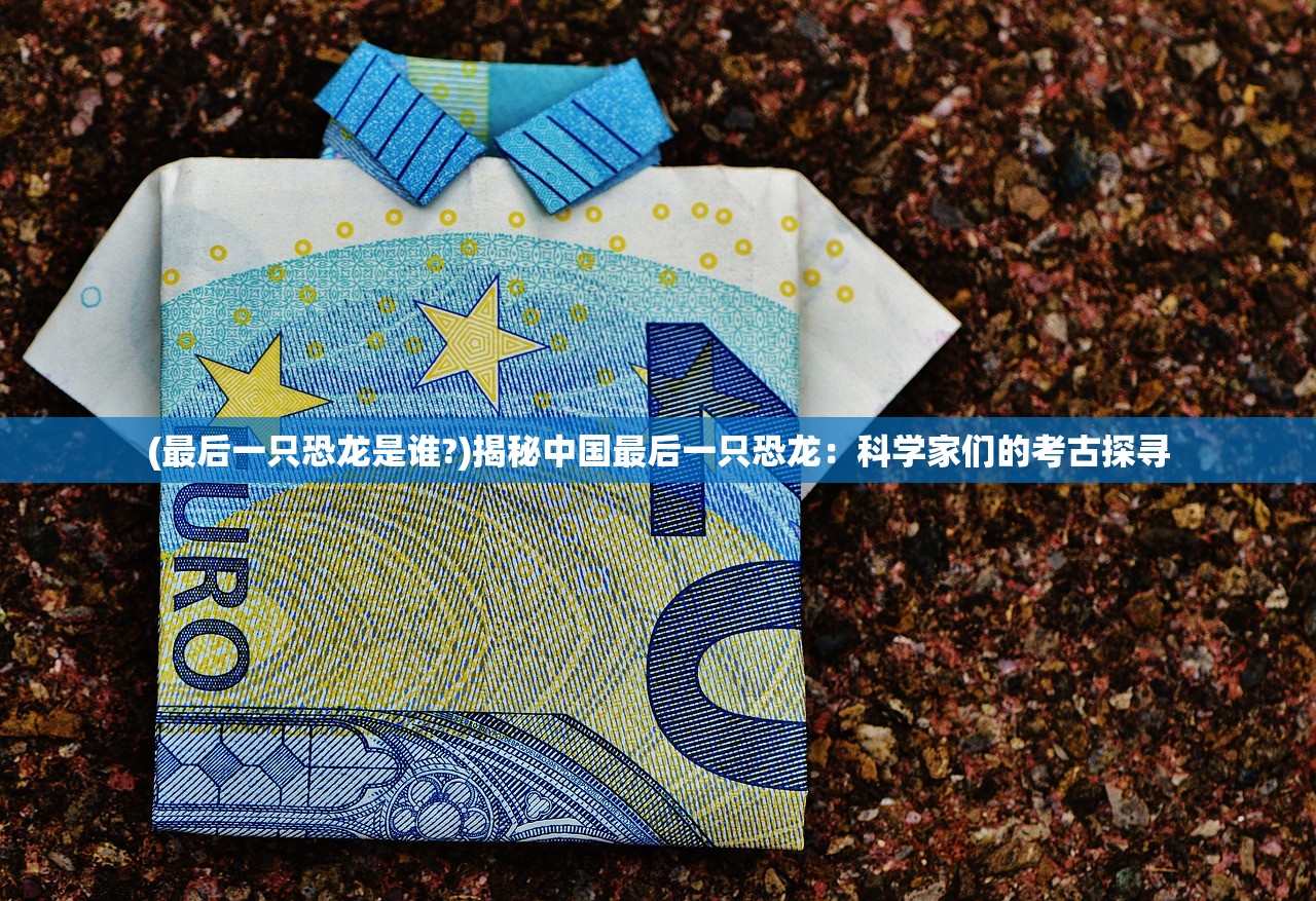(最后一只恐龙是谁?)揭秘中国最后一只恐龙：科学家们的考古探寻