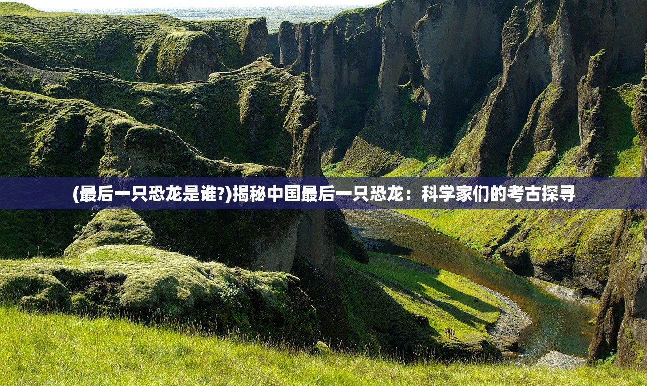 (最后一只恐龙是谁?)揭秘中国最后一只恐龙：科学家们的考古探寻