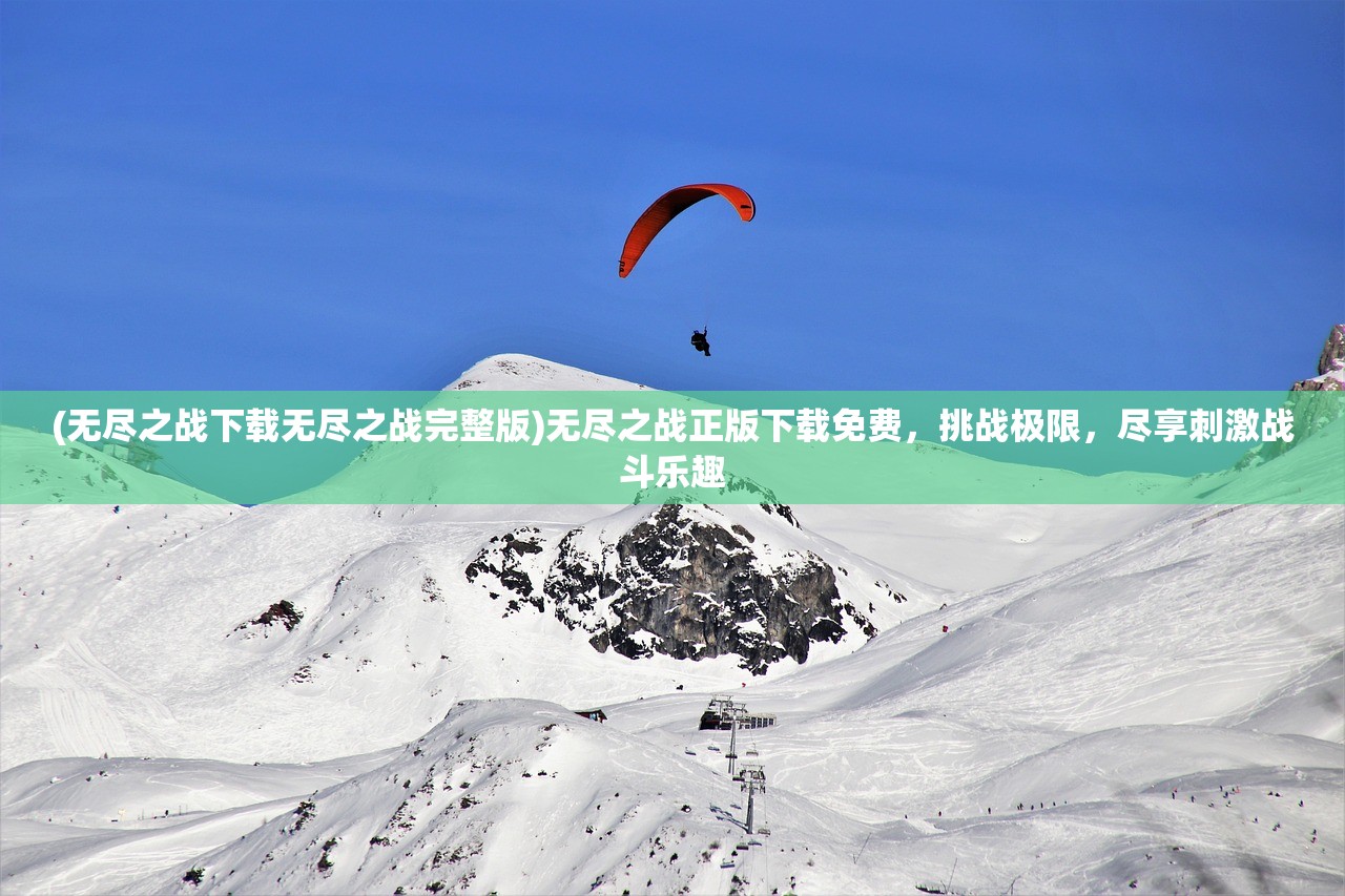 (无尽之战下载无尽之战完整版)无尽之战正版下载免费，挑战极限，尽享刺激战斗乐趣