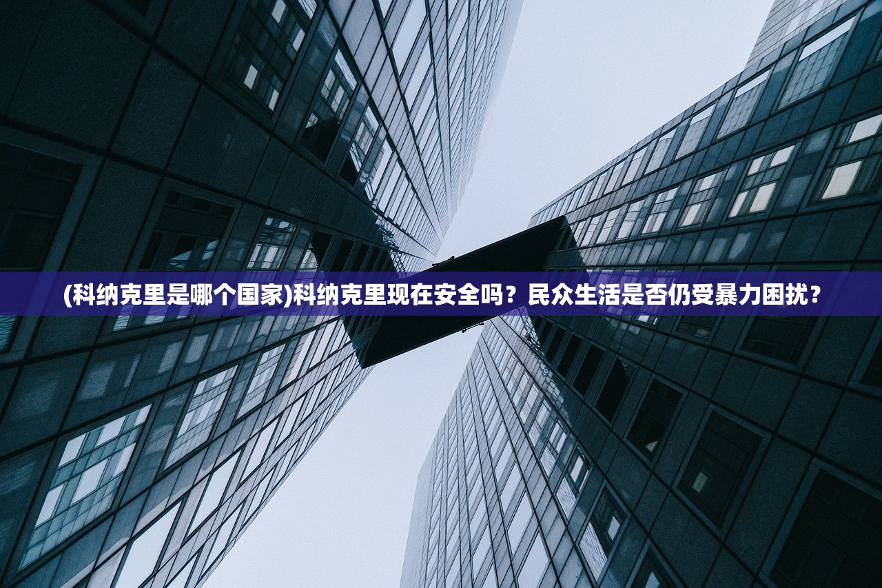 (科纳克里是哪个国家)科纳克里现在安全吗？民众生活是否仍受暴力困扰？