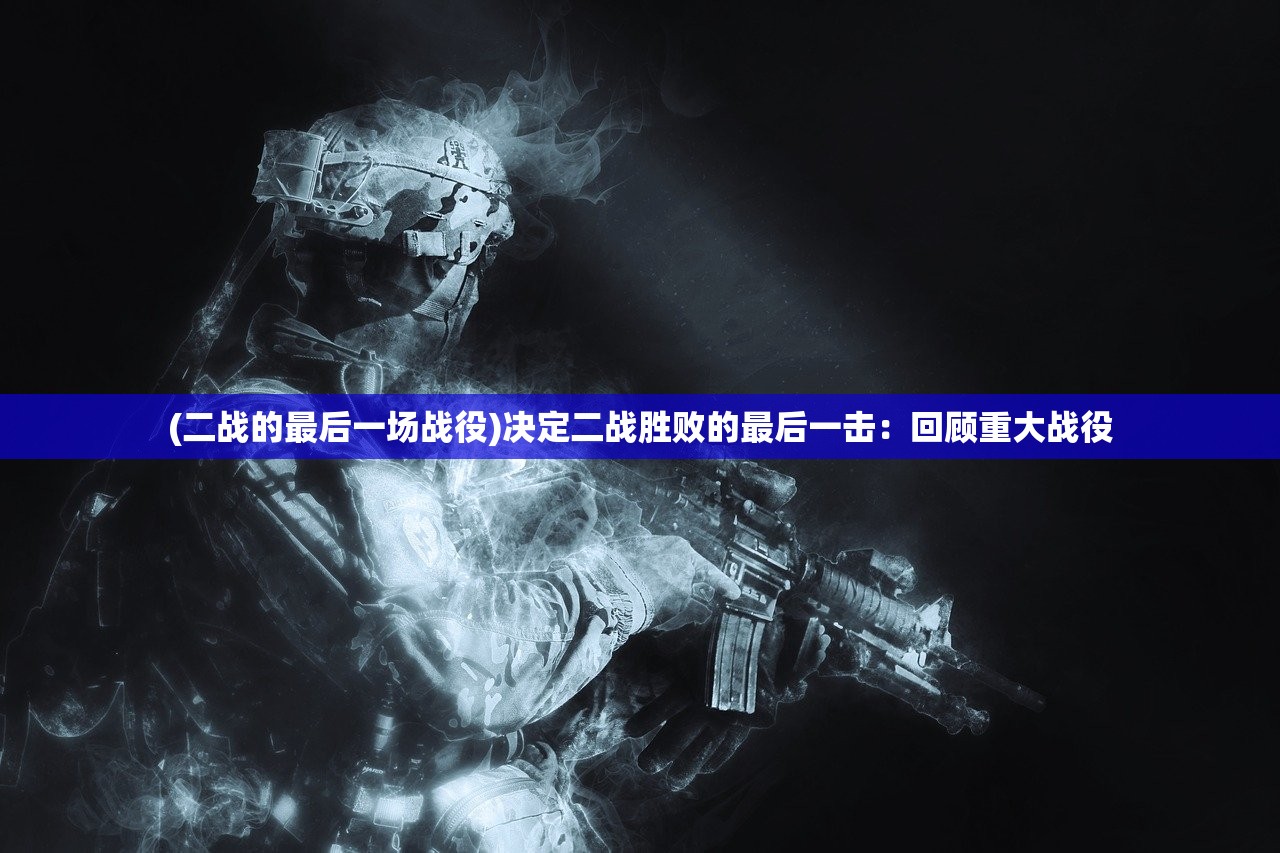 (二战的最后一场战役)决定二战胜败的最后一击：回顾重大战役